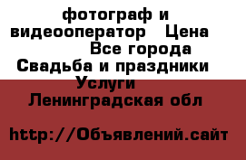 фотограф и  видеооператор › Цена ­ 2 000 - Все города Свадьба и праздники » Услуги   . Ленинградская обл.